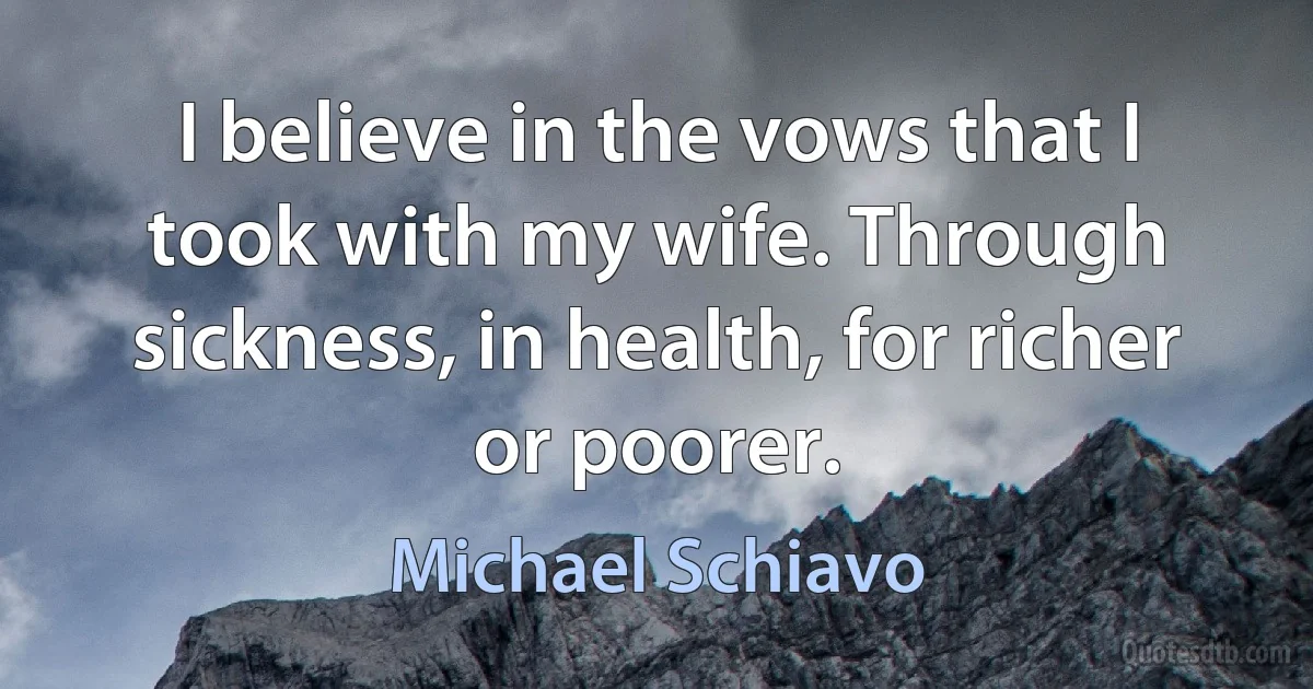 I believe in the vows that I took with my wife. Through sickness, in health, for richer or poorer. (Michael Schiavo)