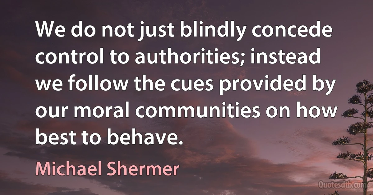 We do not just blindly concede control to authorities; instead we follow the cues provided by our moral communities on how best to behave. (Michael Shermer)