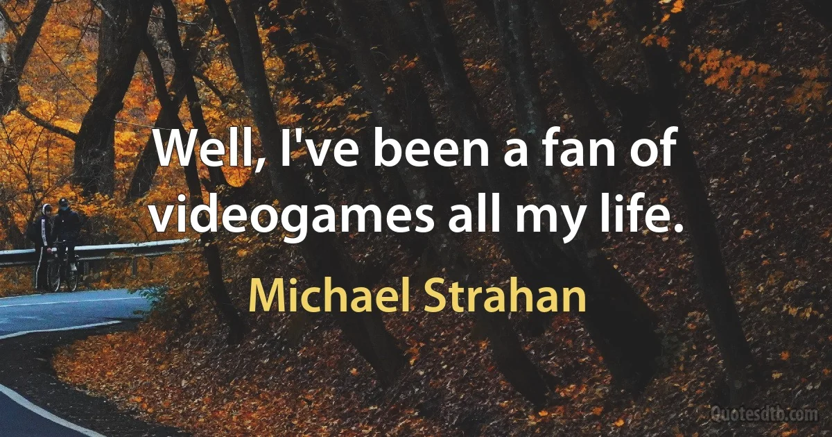 Well, I've been a fan of videogames all my life. (Michael Strahan)