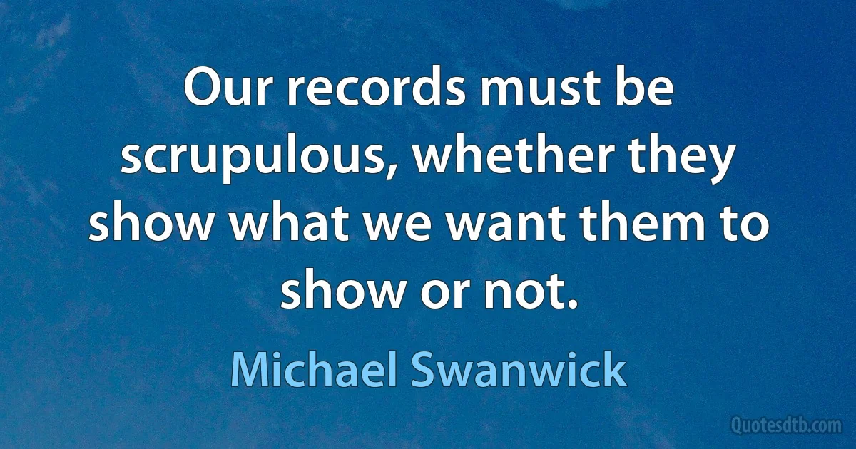 Our records must be scrupulous, whether they show what we want them to show or not. (Michael Swanwick)