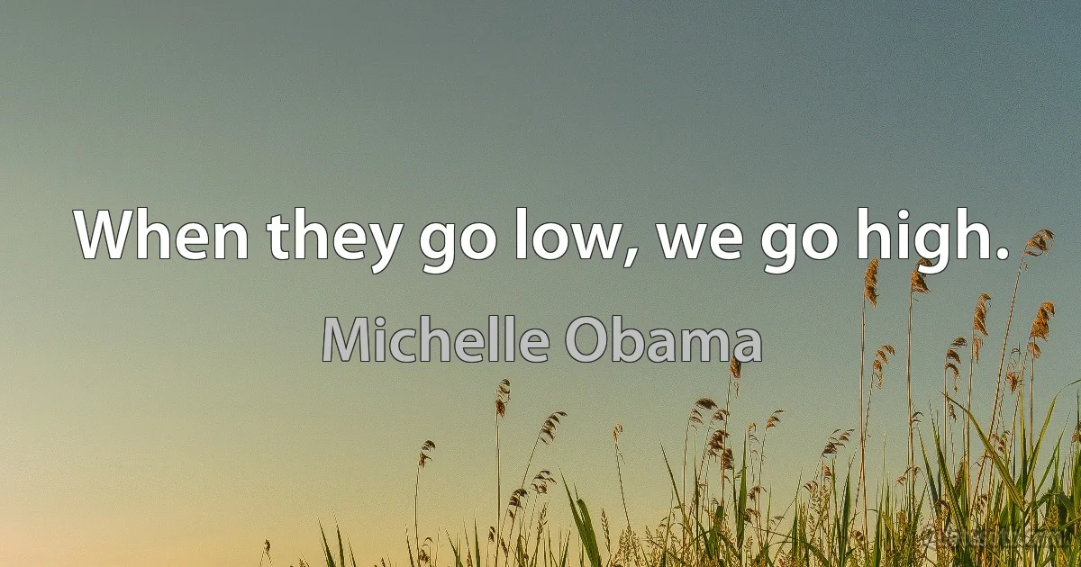 When they go low, we go high. (Michelle Obama)