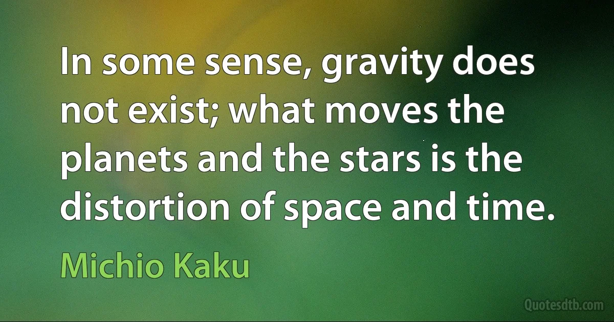 In some sense, gravity does not exist; what moves the planets and the stars is the distortion of space and time. (Michio Kaku)