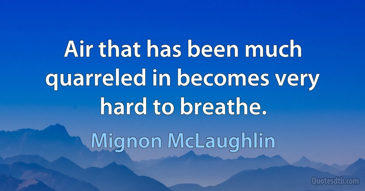 Air that has been much quarreled in becomes very hard to breathe. (Mignon McLaughlin)