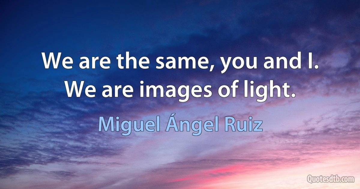 We are the same, you and I. We are images of light. (Miguel Ángel Ruiz)