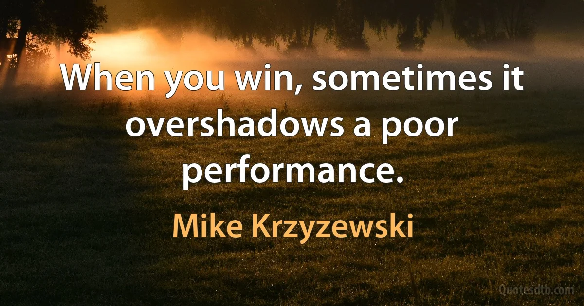 When you win, sometimes it overshadows a poor performance. (Mike Krzyzewski)