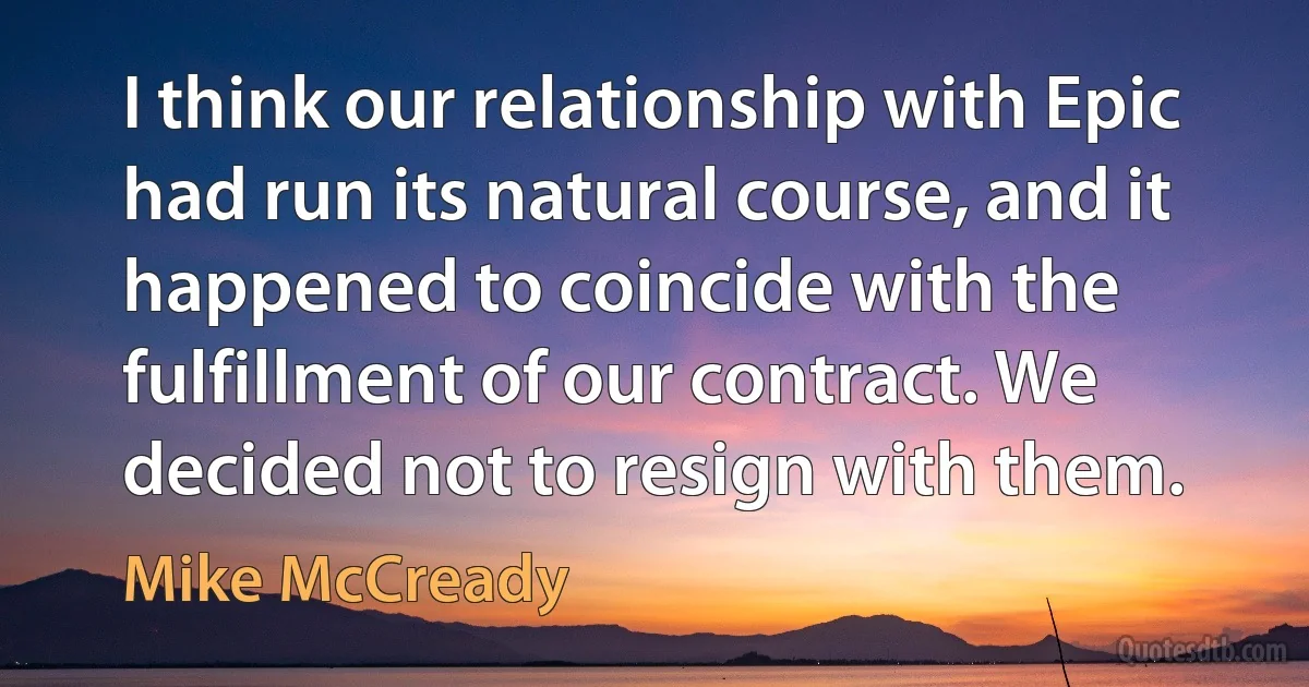 I think our relationship with Epic had run its natural course, and it happened to coincide with the fulfillment of our contract. We decided not to resign with them. (Mike McCready)