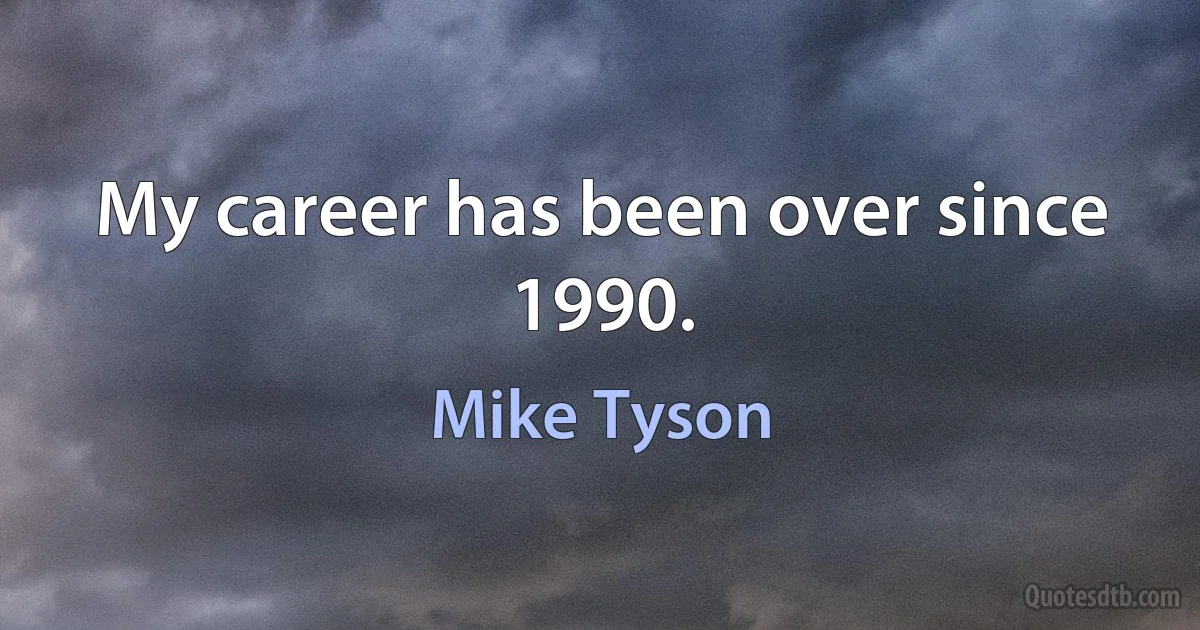 My career has been over since 1990. (Mike Tyson)