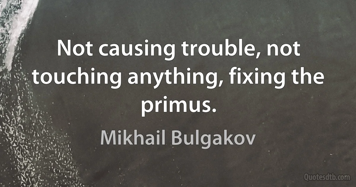 Not causing trouble, not touching anything, fixing the primus. (Mikhail Bulgakov)