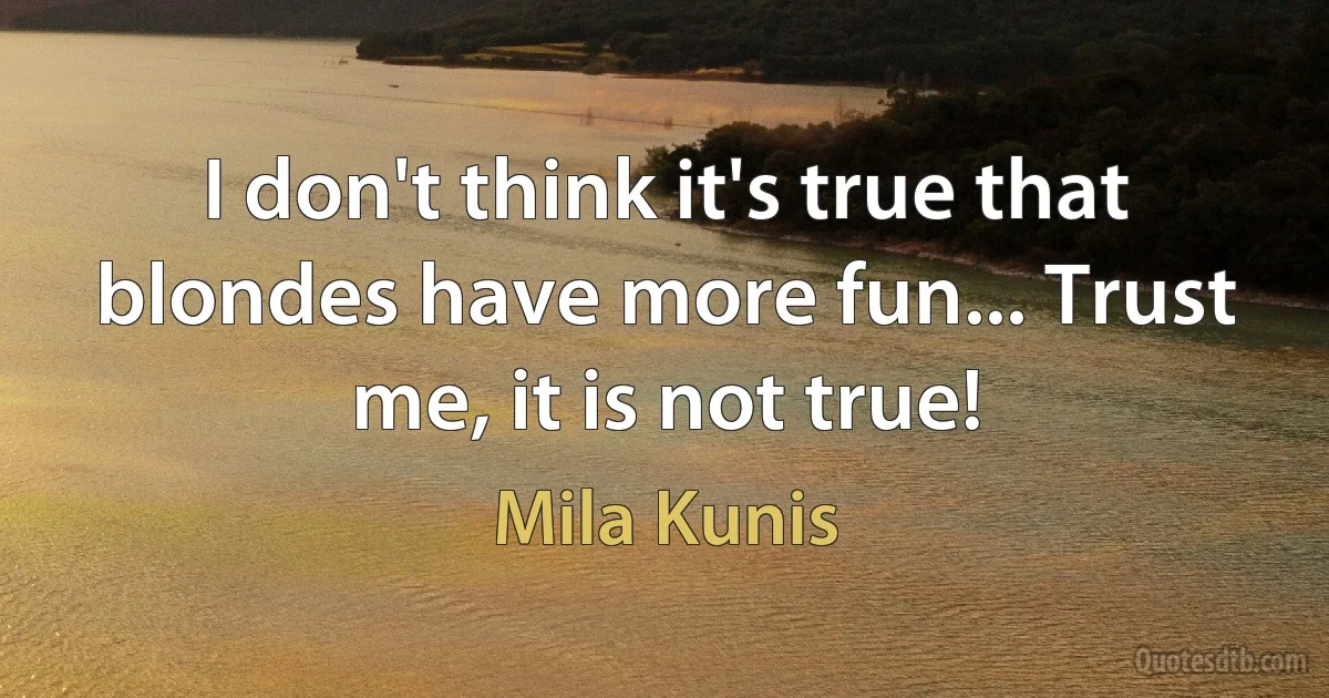 I don't think it's true that blondes have more fun... Trust me, it is not true! (Mila Kunis)