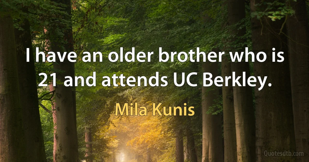 I have an older brother who is 21 and attends UC Berkley. (Mila Kunis)