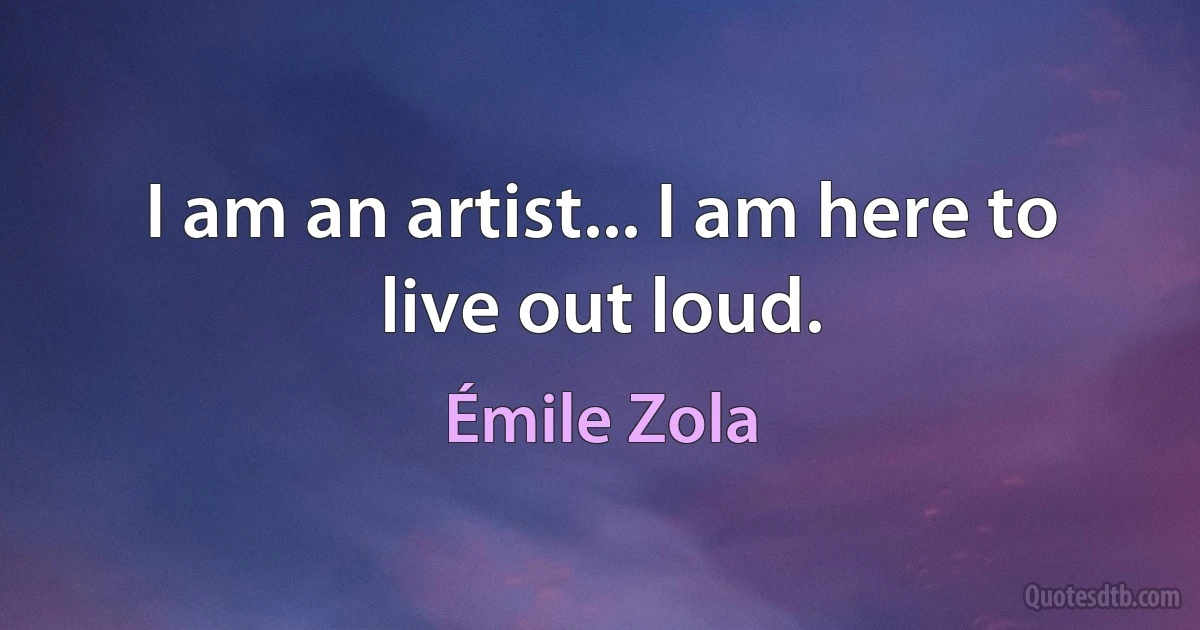 I am an artist... I am here to live out loud. (Émile Zola)