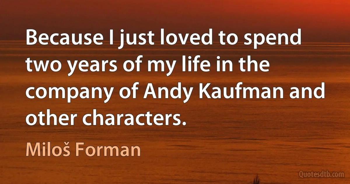 Because I just loved to spend two years of my life in the company of Andy Kaufman and other characters. (Miloš Forman)