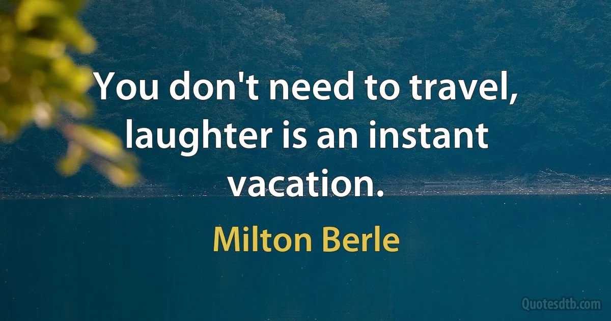 You don't need to travel, laughter is an instant vacation. (Milton Berle)