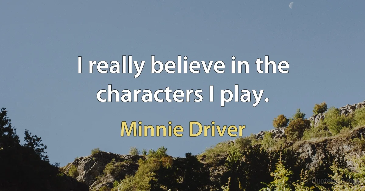 I really believe in the characters I play. (Minnie Driver)