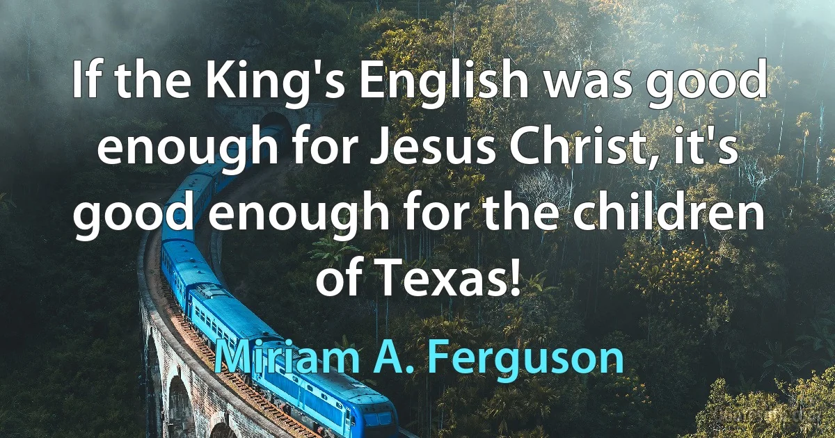 If the King's English was good enough for Jesus Christ, it's good enough for the children of Texas! (Miriam A. Ferguson)