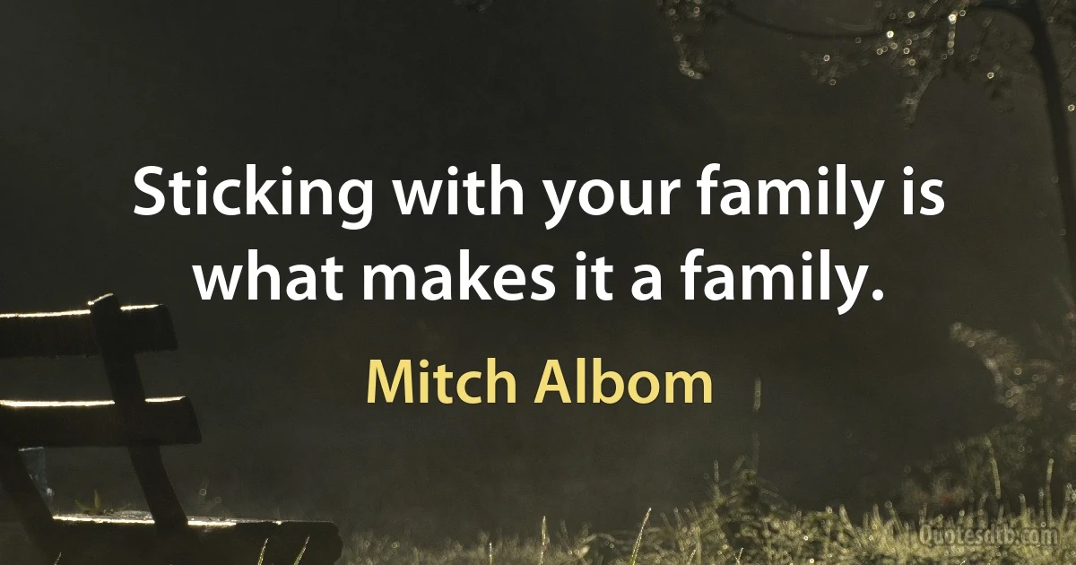 Sticking with your family is what makes it a family. (Mitch Albom)