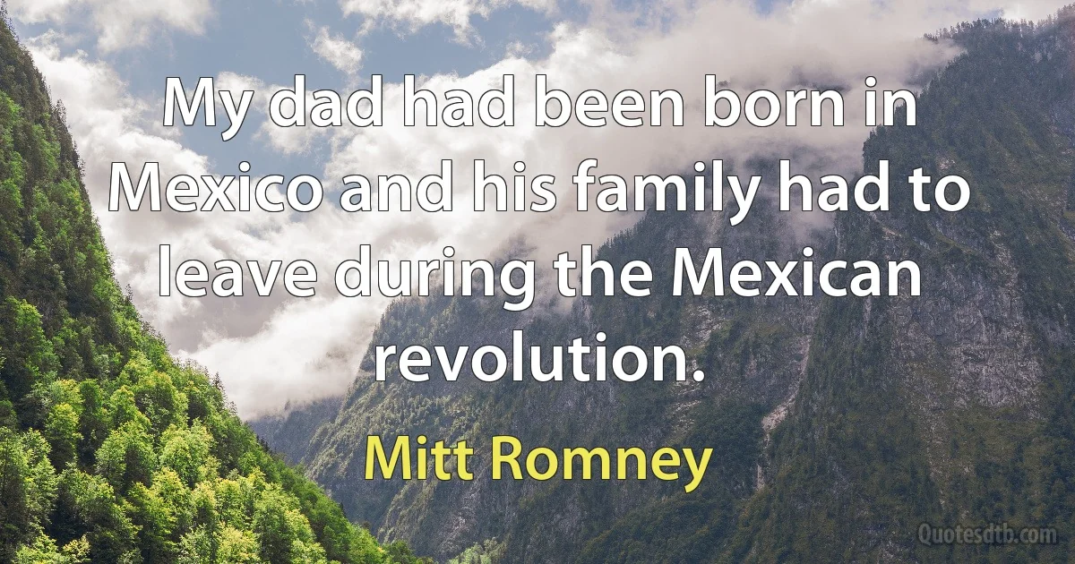 My dad had been born in Mexico and his family had to leave during the Mexican revolution. (Mitt Romney)