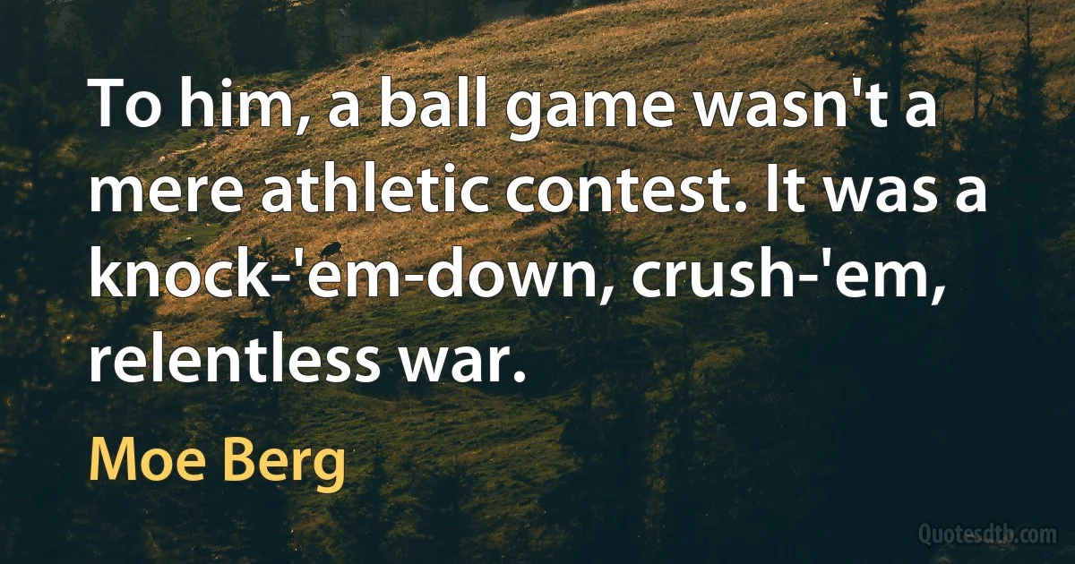 To him, a ball game wasn't a mere athletic contest. It was a knock-'em-down, crush-'em, relentless war. (Moe Berg)