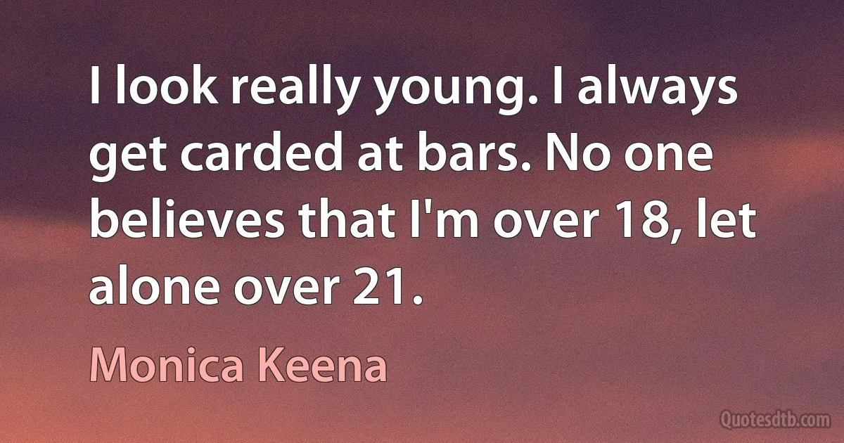 I look really young. I always get carded at bars. No one believes that I'm over 18, let alone over 21. (Monica Keena)