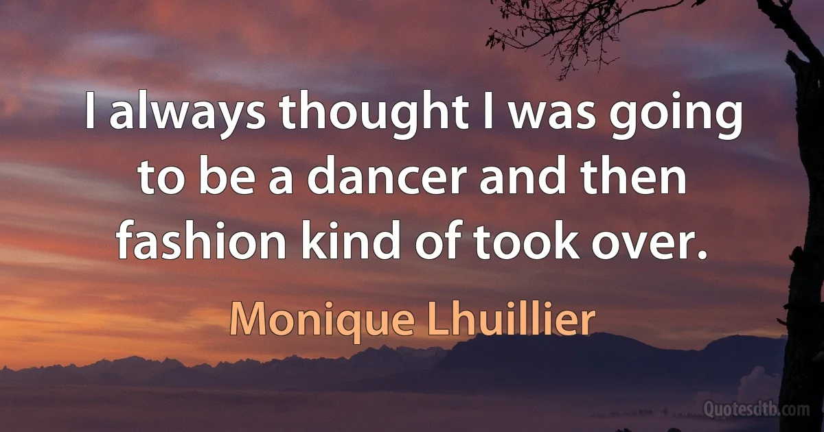 I always thought I was going to be a dancer and then fashion kind of took over. (Monique Lhuillier)