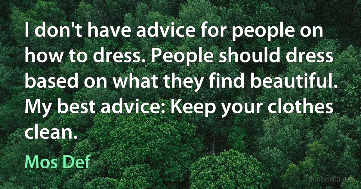 I don't have advice for people on how to dress. People should dress based on what they find beautiful. My best advice: Keep your clothes clean. (Mos Def)