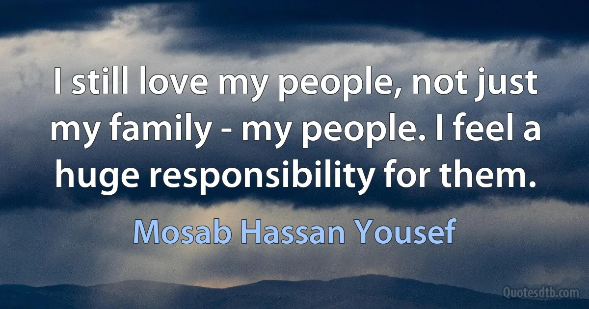 I still love my people, not just my family - my people. I feel a huge responsibility for them. (Mosab Hassan Yousef)