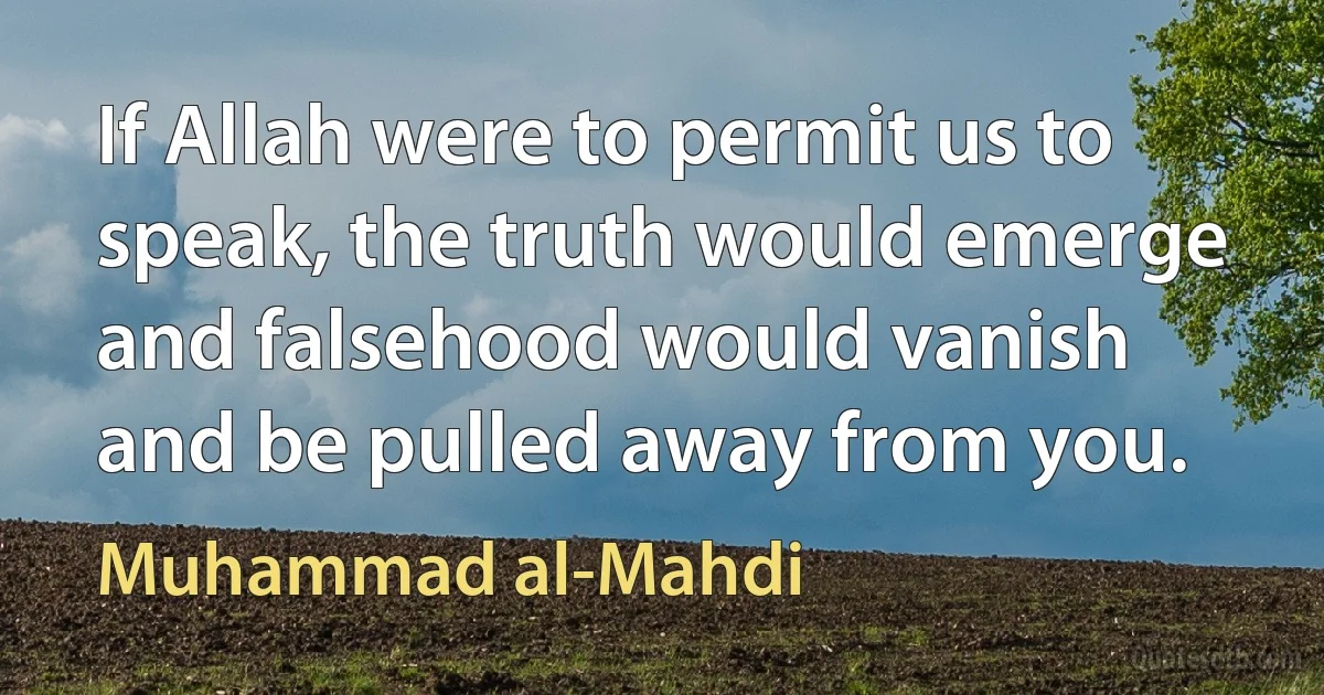 If Allah were to permit us to speak, the truth would emerge and falsehood would vanish and be pulled away from you. (Muhammad al-Mahdi)