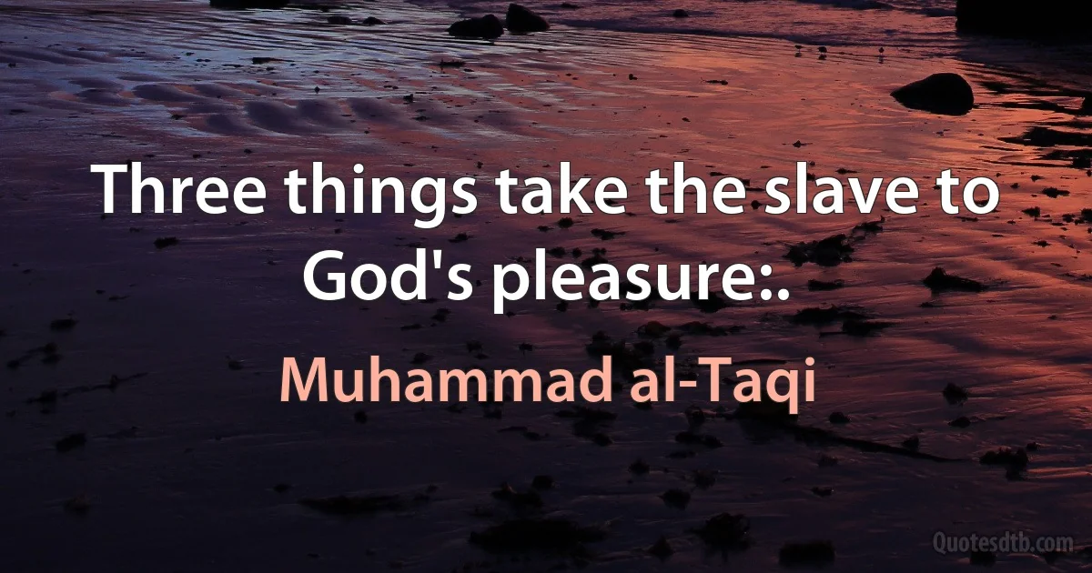 Three things take the slave to God's pleasure:. (Muhammad al-Taqi)