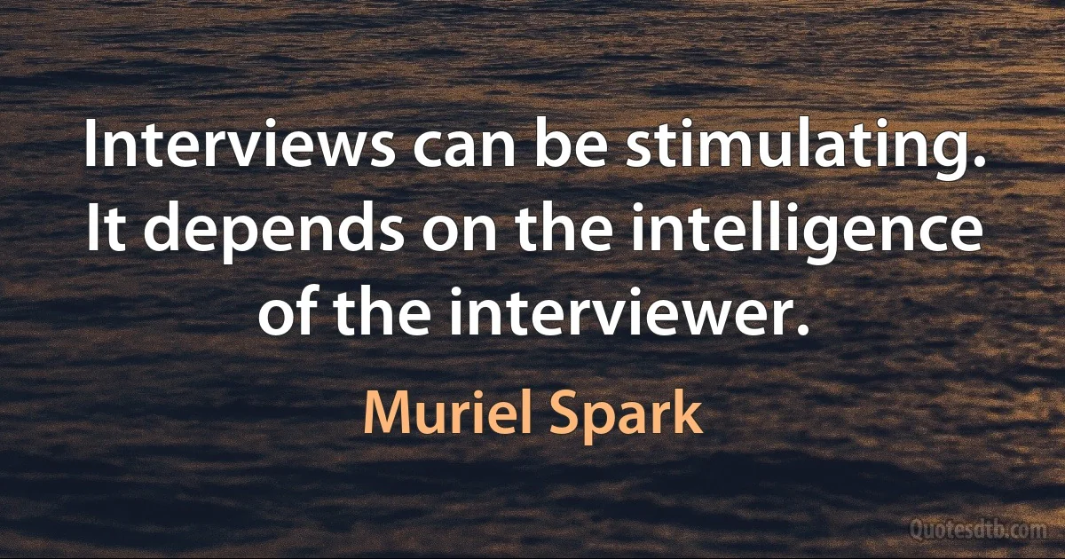 Interviews can be stimulating. It depends on the intelligence of the interviewer. (Muriel Spark)