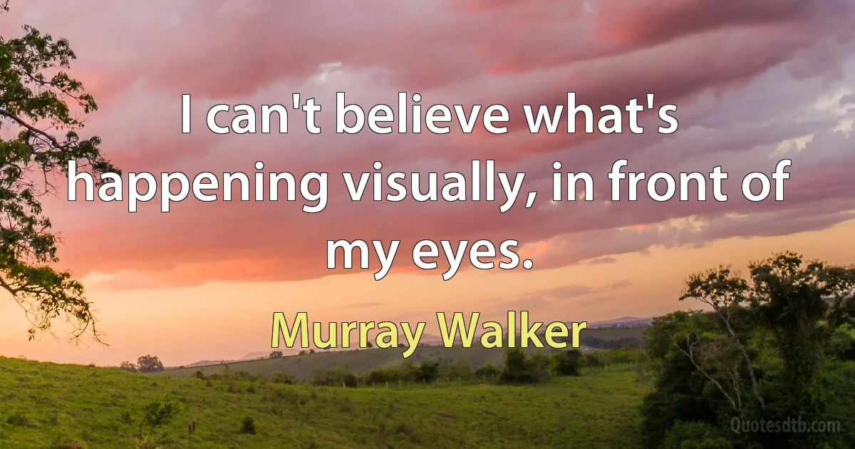 I can't believe what's happening visually, in front of my eyes. (Murray Walker)