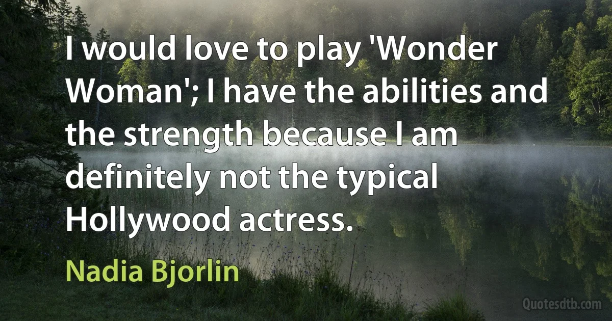 I would love to play 'Wonder Woman'; I have the abilities and the strength because I am definitely not the typical Hollywood actress. (Nadia Bjorlin)