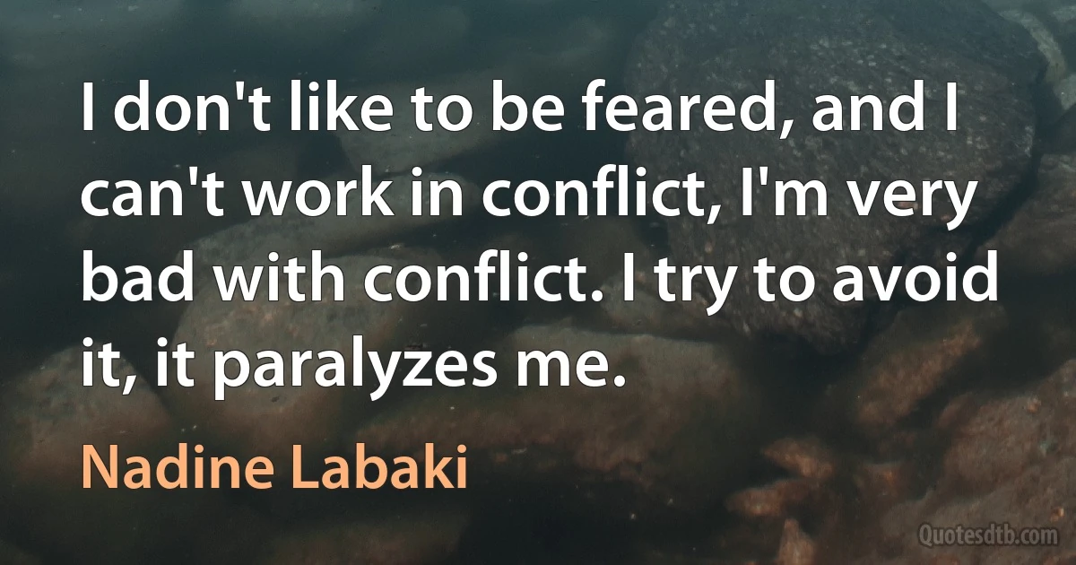 I don't like to be feared, and I can't work in conflict, I'm very bad with conflict. I try to avoid it, it paralyzes me. (Nadine Labaki)