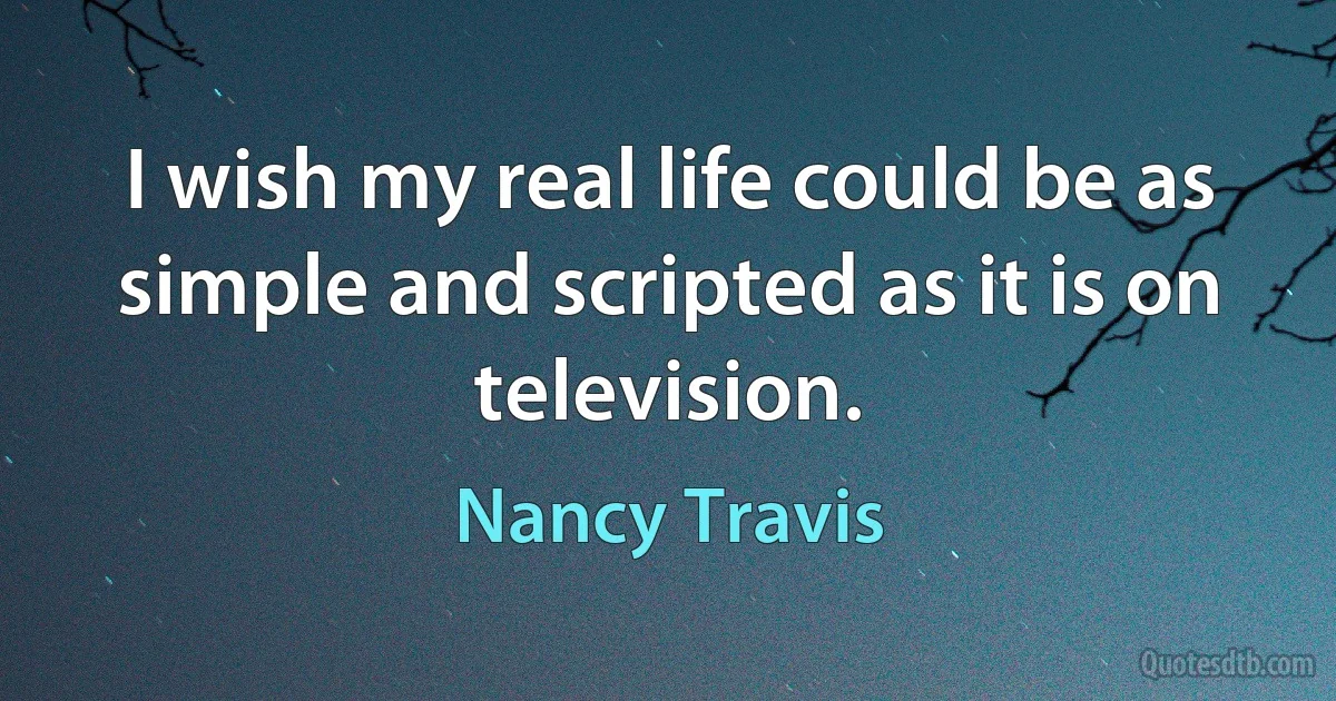 I wish my real life could be as simple and scripted as it is on television. (Nancy Travis)