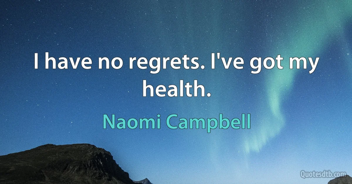 I have no regrets. I've got my health. (Naomi Campbell)