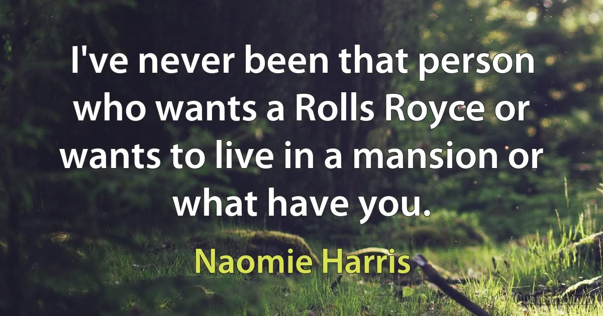 I've never been that person who wants a Rolls Royce or wants to live in a mansion or what have you. (Naomie Harris)