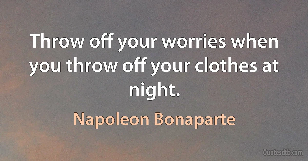 Throw off your worries when you throw off your clothes at night. (Napoleon Bonaparte)