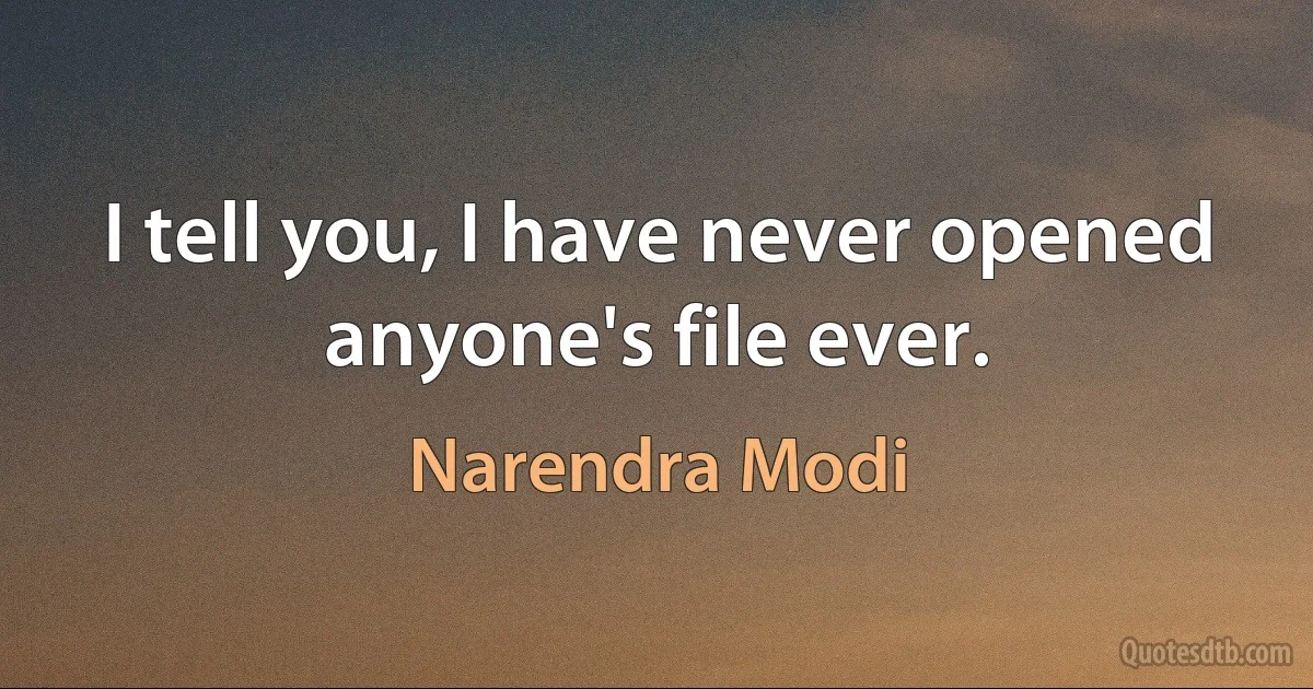 I tell you, I have never opened anyone's file ever. (Narendra Modi)