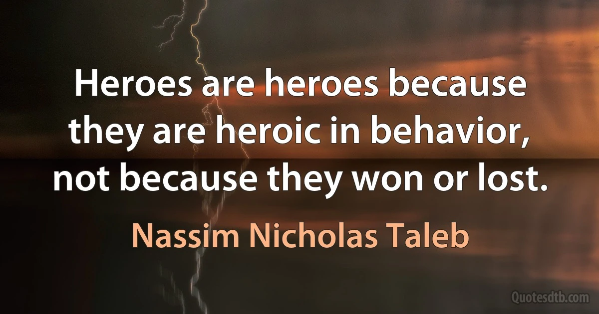 Heroes are heroes because they are heroic in behavior, not because they won or lost. (Nassim Nicholas Taleb)