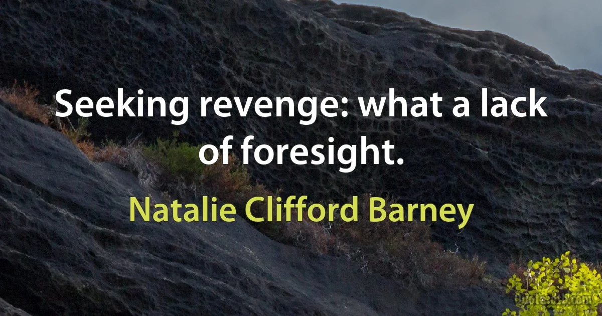 Seeking revenge: what a lack of foresight. (Natalie Clifford Barney)