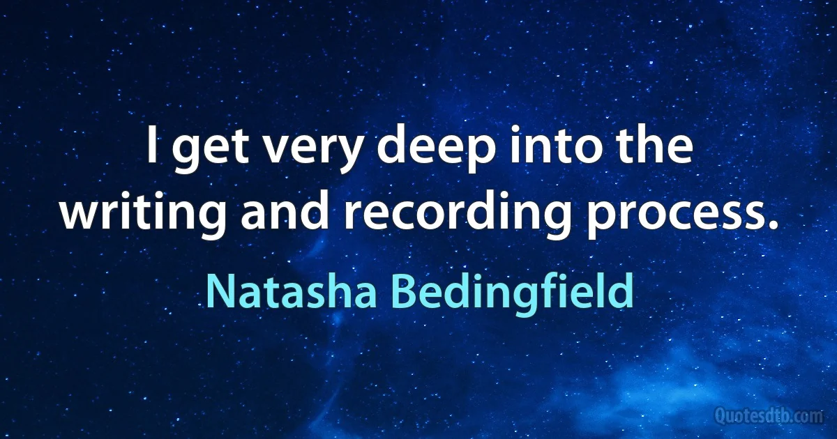 I get very deep into the writing and recording process. (Natasha Bedingfield)