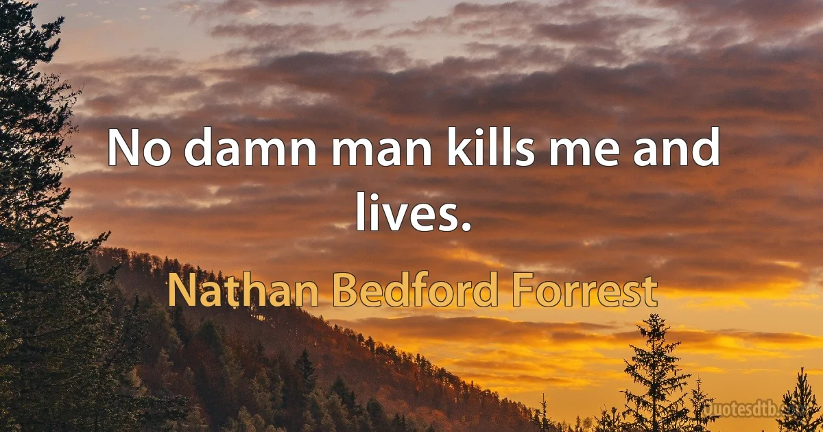 No damn man kills me and lives. (Nathan Bedford Forrest)