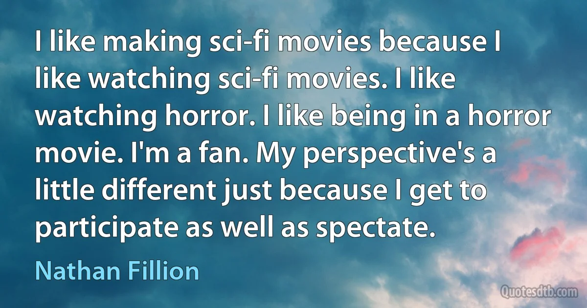 I like making sci-fi movies because I like watching sci-fi movies. I like watching horror. I like being in a horror movie. I'm a fan. My perspective's a little different just because I get to participate as well as spectate. (Nathan Fillion)