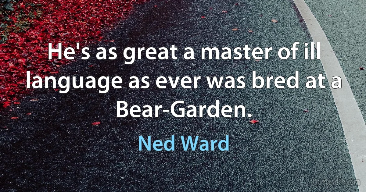 He's as great a master of ill language as ever was bred at a Bear-Garden. (Ned Ward)