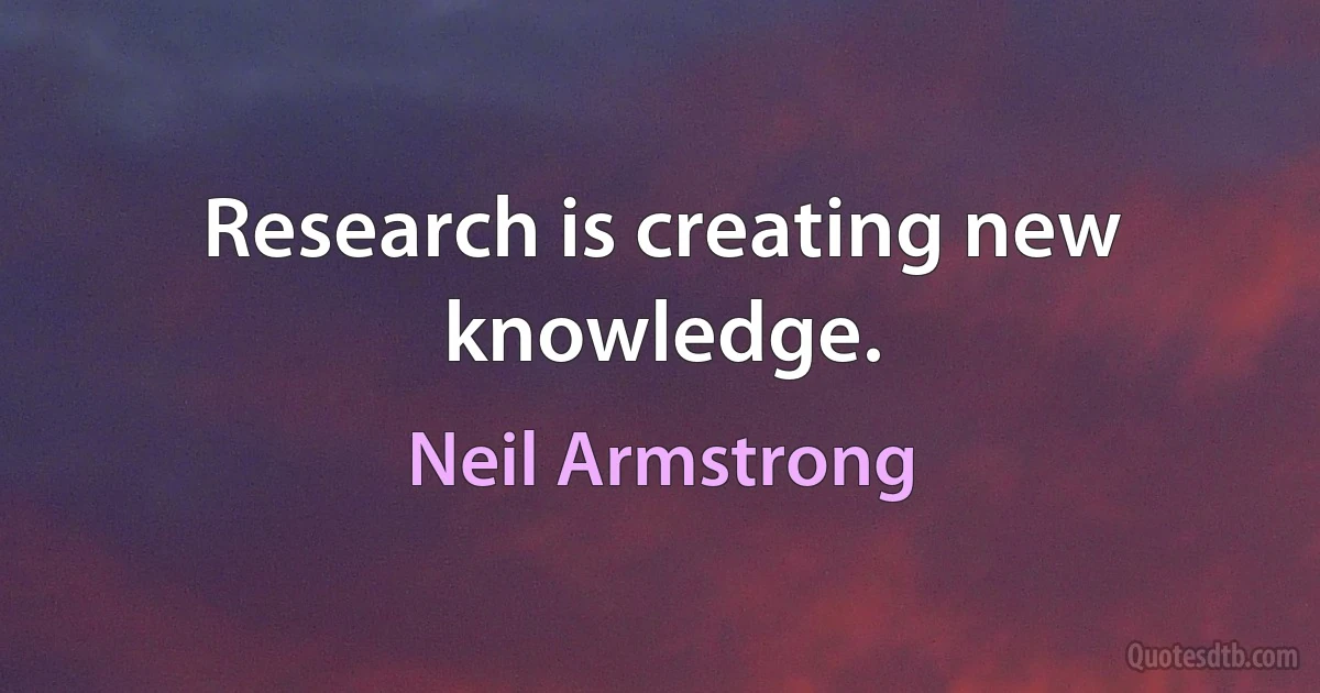 Research is creating new knowledge. (Neil Armstrong)