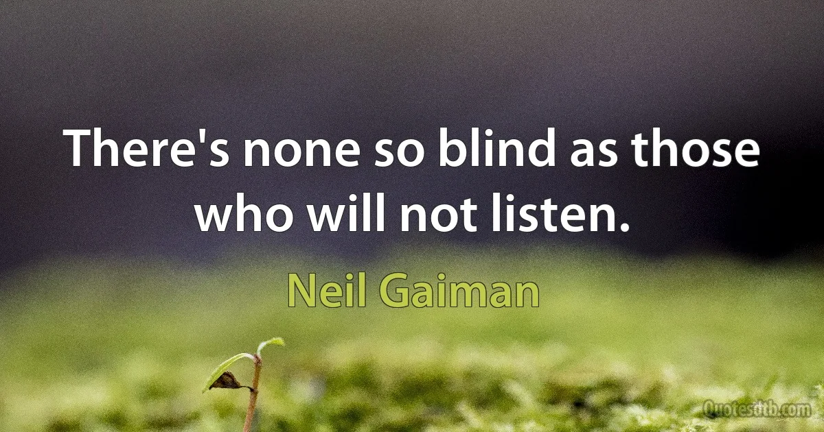 There's none so blind as those who will not listen. (Neil Gaiman)