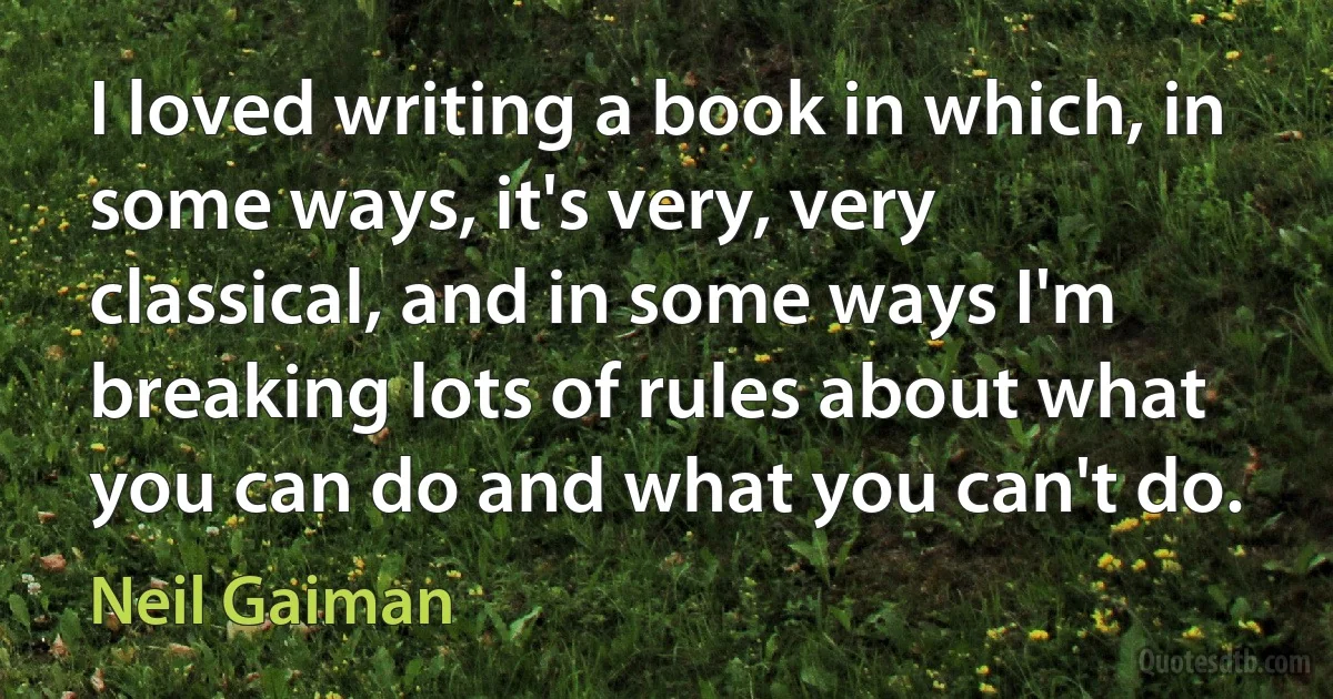 I loved writing a book in which, in some ways, it's very, very classical, and in some ways I'm breaking lots of rules about what you can do and what you can't do. (Neil Gaiman)