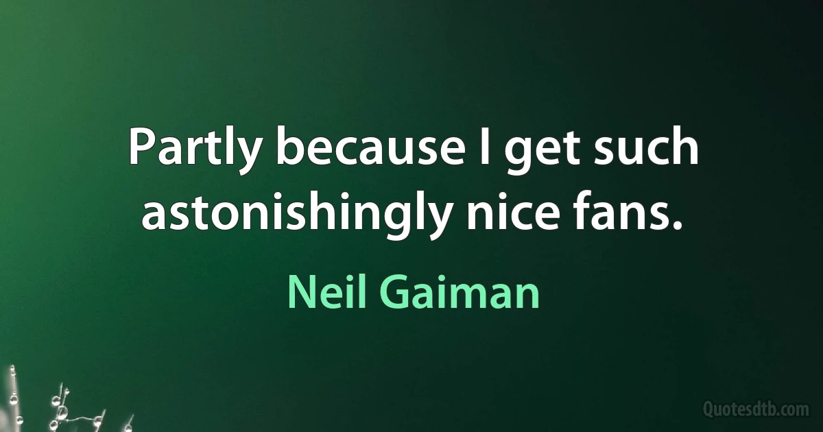 Partly because I get such astonishingly nice fans. (Neil Gaiman)