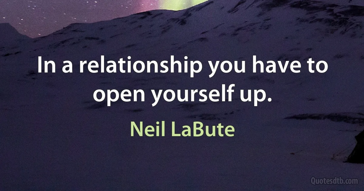 In a relationship you have to open yourself up. (Neil LaBute)