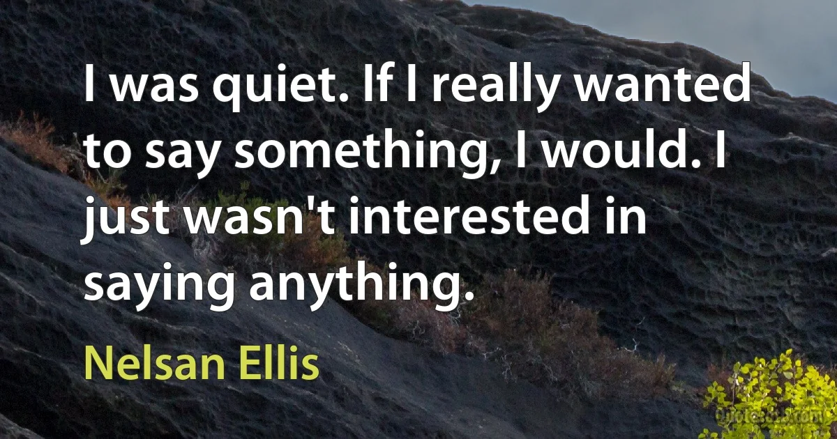 I was quiet. If I really wanted to say something, I would. I just wasn't interested in saying anything. (Nelsan Ellis)