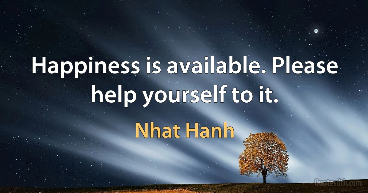 Happiness is available. Please help yourself to it. (Nhat Hanh)